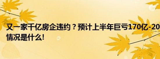 又一家千亿房企违约？预计上半年巨亏170亿-200亿元 具体情况是什么!