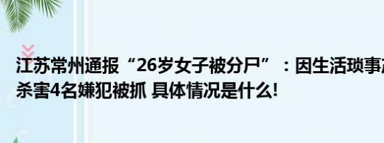 江苏常州通报“26岁女子被分尸”：因生活琐事产生矛盾被杀害4名嫌犯被抓 具体情况是什么!