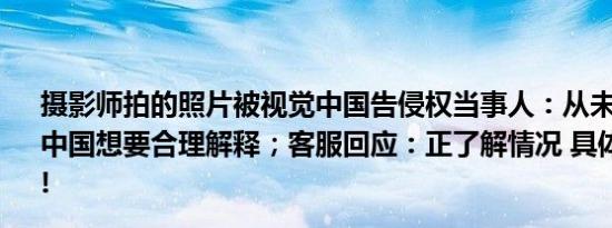 摄影师拍的照片被视觉中国告侵权当事人：从未上传过视觉中国想要合理解释；客服回应：正了解情况 具体情况是什么!