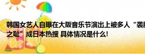 韩国女艺人自曝在大阪音乐节演出上被多人“袭胸”“日本之耻”成日本热搜 具体情况是什么!