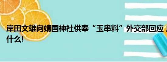 岸田文雄向靖国神社供奉“玉串料”外交部回应 具体情况是什么!