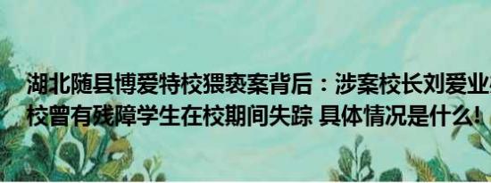 湖北随县博爱特校猥亵案背后：涉案校长刘爱业办过4所学校曾有残障学生在校期间失踪 具体情况是什么!