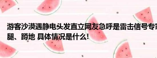 游客沙漠遇静电头发直立网友急呼是雷击信号专家支招：并腿、蹲地 具体情况是什么!