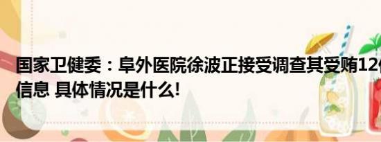 国家卫健委：阜外医院徐波正接受调查其受贿12亿元为虚假信息 具体情况是什么!