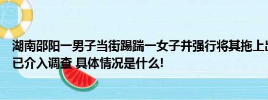 湖南邵阳一男子当街踢踹一女子并强行将其拖上出租车警方已介入调查 具体情况是什么!