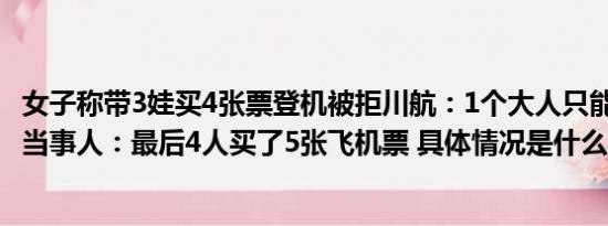 女子称带3娃买4张票登机被拒川航：1个大人只能带2名儿童当事人：最后4人买了5张飞机票 具体情况是什么!