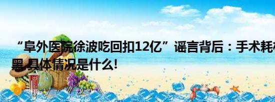 “阜外医院徐波吃回扣12亿”谣言背后：手术耗材回扣有多黑 具体情况是什么!