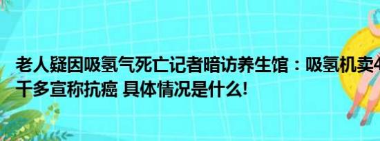 老人疑因吸氢气死亡记者暗访养生馆：吸氢机卖4万批发才2千多宣称抗癌 具体情况是什么!