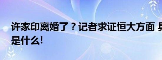 许家印离婚了？记者求证恒大方面 具体情况是什么!