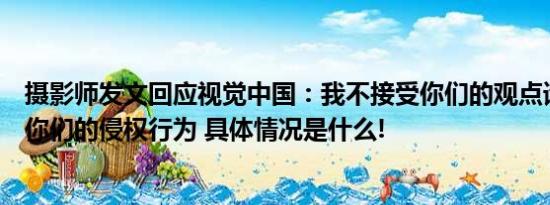 摄影师发文回应视觉中国：我不接受你们的观点请立即停止你们的侵权行为 具体情况是什么!