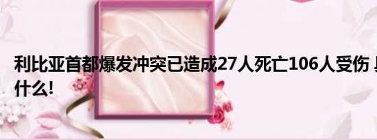 利比亚首都爆发冲突已造成27人死亡106人受伤 具体情况是什么!