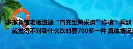 多家餐馆老板遭遇“冒充军警采购”诈骗：看到“航天一号”就觉得不对劲什么饮料要700多一件 具体情况是什么!