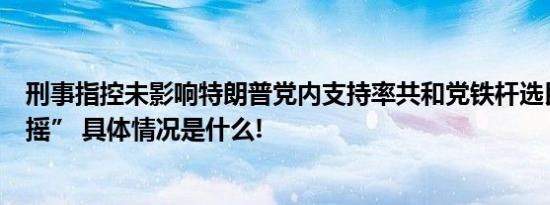 刑事指控未影响特朗普党内支持率共和党铁杆选民“没有动摇” 具体情况是什么!