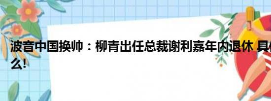 波音中国换帅：柳青出任总裁谢利嘉年内退休 具体情况是什么!