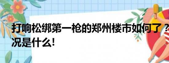 打响松绑第一枪的郑州楼市如何了？ 具体情况是什么!