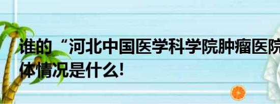 谁的“河北中国医学科学院肿瘤医院”？ 具体情况是什么!