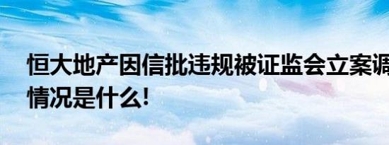 恒大地产因信批违规被证监会立案调查 具体情况是什么!