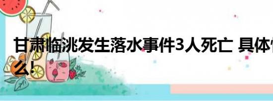 甘肃临洮发生落水事件3人死亡 具体情况是什么!