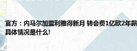 官方：内马尔加盟利雅得新月 转会费1亿欧2年薪水3亿美元 具体情况是什么!