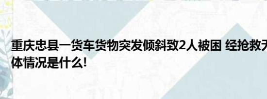 重庆忠县一货车货物突发倾斜致2人被困 经抢救无效死亡 具体情况是什么!