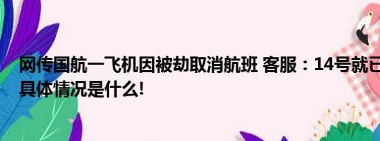 网传国航一飞机因被劫取消航班 客服：14号就已经取消了 具体情况是什么!