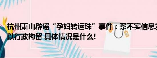 杭州萧山辟谣“孕妇转运珠”事件：系不实信息发布人被处以行政拘留 具体情况是什么!