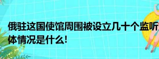 俄驻这国使馆周围被设立几十个监听点...... 具体情况是什么!