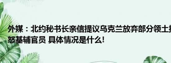 外媒：北约秘书长亲信提议乌克兰放弃部分领土换取入约激怒基辅官员 具体情况是什么!