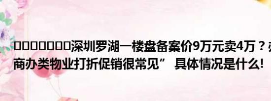 ​​​​​​​深圳罗湖一楼盘备案价9万元卖4万？办公属性“商办类物业打折促销很常见” 具体情况是什么!