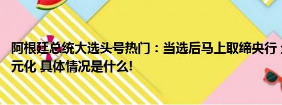 阿根廷总统大选头号热门：当选后马上取缔央行 全盘推进美元化 具体情况是什么!