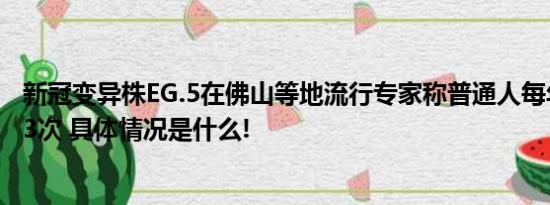 新冠变异株EG.5在佛山等地流行专家称普通人每年会感染1-3次 具体情况是什么!