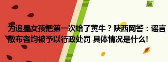 为追星女孩把第一次给了黄牛？陕西网警：谣言！编造者和散布者均被予以行政处罚 具体情况是什么!