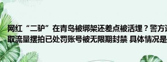 网红“二驴”在青岛被绑架还差点被活埋？警方通报：为赚取流量摆拍已处罚账号被无限期封禁 具体情况是什么!