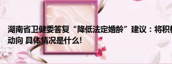 湖南省卫健委答复“降低法定婚龄”建议：将积极关注相关动向 具体情况是什么!