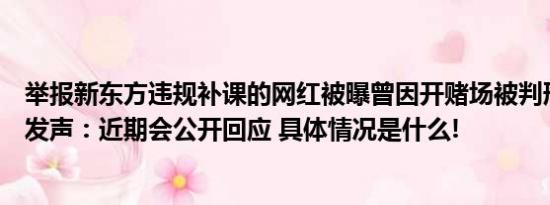 举报新东方违规补课的网红被曝曾因开赌场被判刑？当事人发声：近期会公开回应 具体情况是什么!