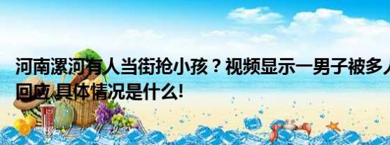 河南漯河有人当街抢小孩？视频显示一男子被多人控制 警方回应 具体情况是什么!