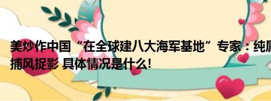 美炒作中国“在全球建八大海军基地”专家：纯属牵强附会、捕风捉影 具体情况是什么!