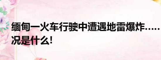 缅甸一火车行驶中遭遇地雷爆炸…… 具体情况是什么!