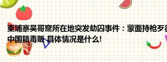 柬埔寨吴哥窟所在地突发劫囚事件：蒙面持枪歹徒抢走45岁中国籍毒贩 具体情况是什么!