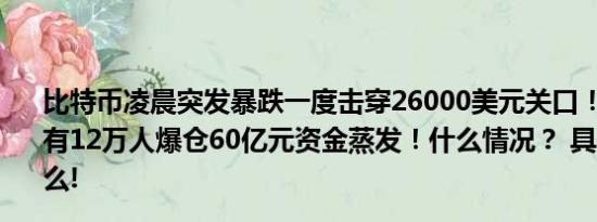 比特币凌晨突发暴跌一度击穿26000美元关口！全网24小时有12万人爆仓60亿元资金蒸发！什么情况？ 具体情况是什么!