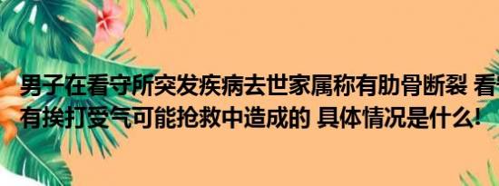 男子在看守所突发疾病去世家属称有肋骨断裂 看守所：他没有挨打受气可能抢救中造成的 具体情况是什么!