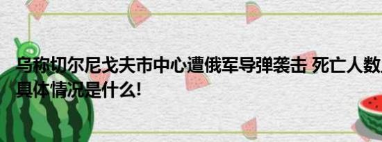 乌称切尔尼戈夫市中心遭俄军导弹袭击 死亡人数上升至7人 具体情况是什么!