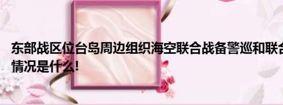 东部战区位台岛周边组织海空联合战备警巡和联合演训 具体情况是什么!