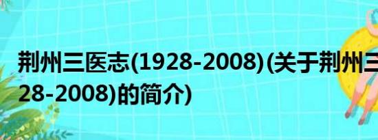 荆州三医志(1928-2008)(关于荆州三医志(1928-2008)的简介)