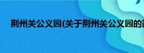 荆州关公义园(关于荆州关公义园的简介)