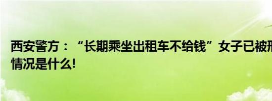 西安警方：“长期乘坐出租车不给钱”女子已被刑拘！ 具体情况是什么!