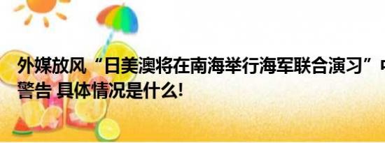 外媒放风“日美澳将在南海举行海军联合演习”中方此前已警告 具体情况是什么!