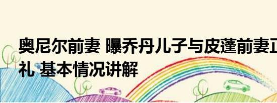 奥尼尔前妻 曝乔丹儿子与皮蓬前妻正筹备婚礼 基本情况讲解