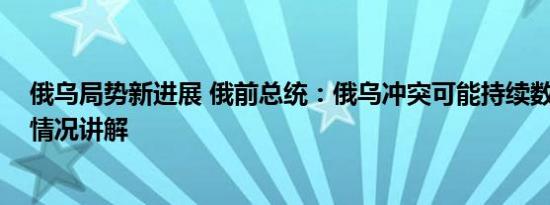 俄乌局势新进展 俄前总统：俄乌冲突可能持续数十年 基本情况讲解