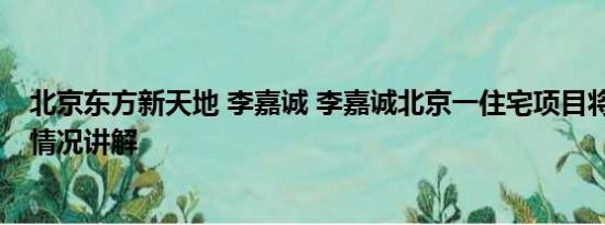 北京东方新天地 李嘉诚 李嘉诚北京一住宅项目将开售 基本情况讲解